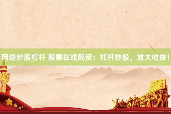 网络炒股杠杆 股票在线配资：杠杆炒股，放大收益！