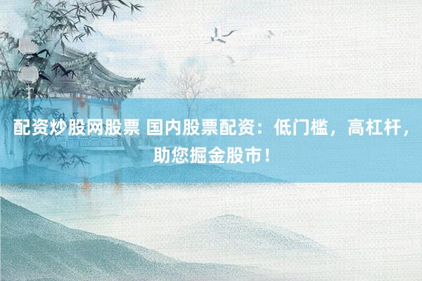 配资炒股网股票 国内股票配资：低门槛，高杠杆，助您掘金股市！