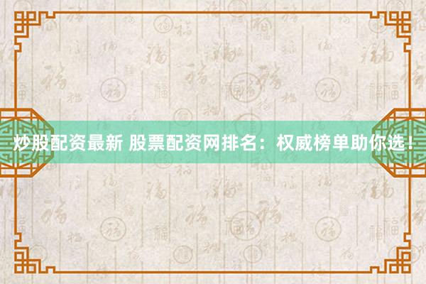 炒股配资最新 股票配资网排名：权威榜单助你选！