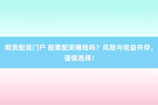 期货配资门户 股票配资赚钱吗？风险与收益并存，谨慎选择！