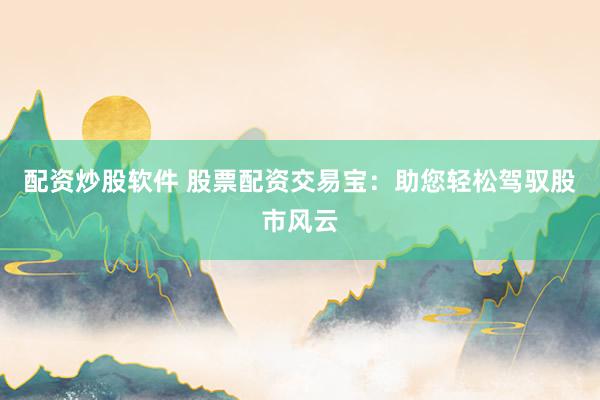 配资炒股软件 股票配资交易宝：助您轻松驾驭股市风云