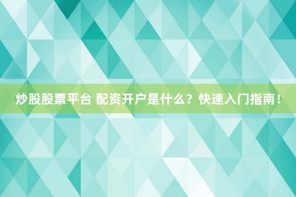 炒股股票平台 配资开户是什么？快速入门指南！