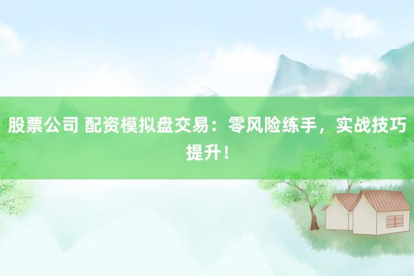 股票公司 配资模拟盘交易：零风险练手，实战技巧提升！