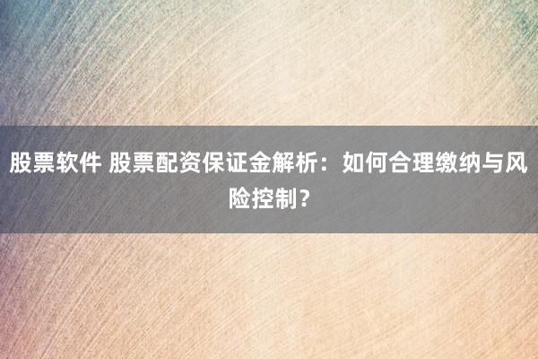 股票软件 股票配资保证金解析：如何合理缴纳与风险控制？