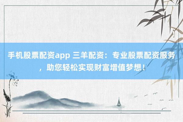手机股票配资app 三羊配资：专业股票配资服务，助您轻松实现财富增值梦想！