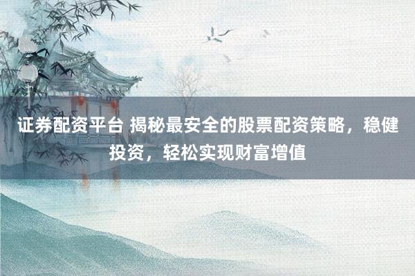 证券配资平台 揭秘最安全的股票配资策略，稳健投资，轻松实现财富增值