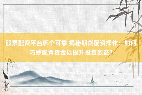股票配资平台哪个可靠 揭秘期货配资操作：如何巧妙配置资金以提升投资效益？