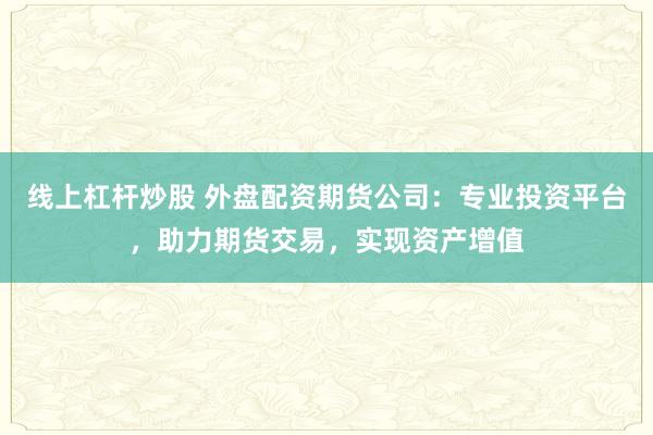 线上杠杆炒股 外盘配资期货公司：专业投资平台，助力期货交易，实现资产增值