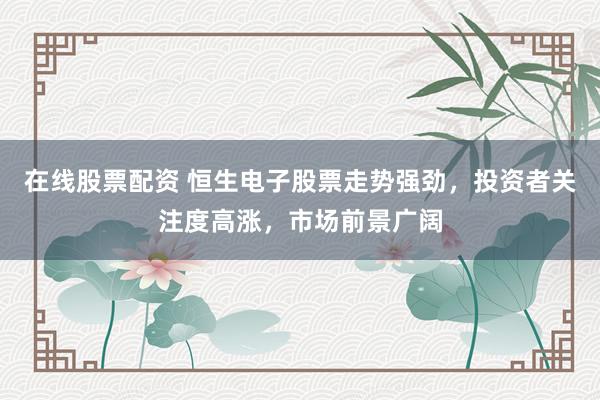 在线股票配资 恒生电子股票走势强劲，投资者关注度高涨，市场前景广阔
