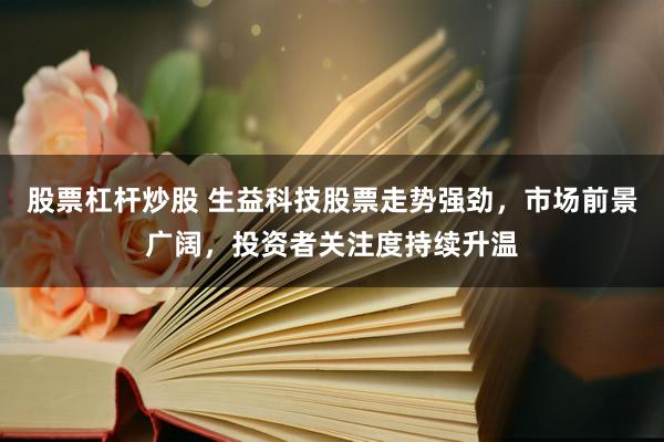 股票杠杆炒股 生益科技股票走势强劲，市场前景广阔，投资者关注度持续升温