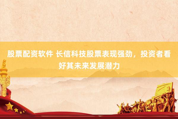 股票配资软件 长信科技股票表现强劲，投资者看好其未来发展潜力