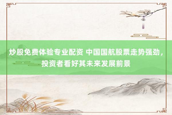 炒股免费体验专业配资 中国国航股票走势强劲，投资者看好其未来发展前景
