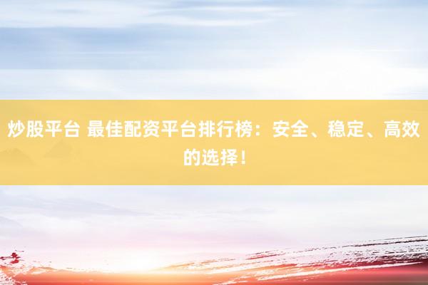 炒股平台 最佳配资平台排行榜：安全、稳定、高效的选择！