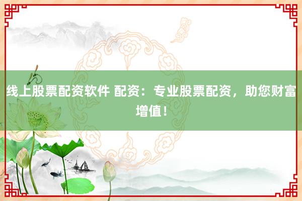 线上股票配资软件 配资：专业股票配资，助您财富增值！