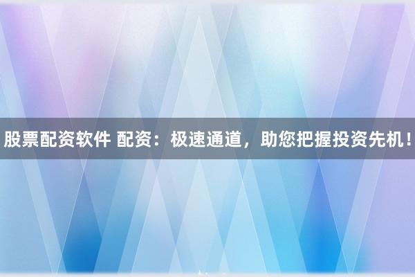 股票配资软件 配资：极速通道，助您把握投资先机！
