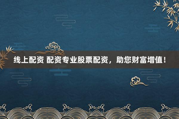 线上配资 配资专业股票配资，助您财富增值！
