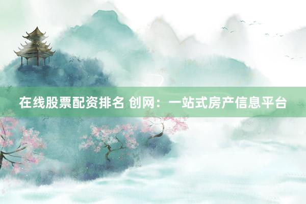 在线股票配资排名 创网：一站式房产信息平台