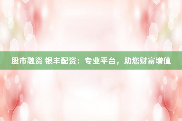 股市融资 银丰配资：专业平台，助您财富增值