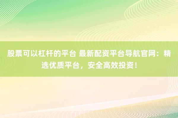 股票可以杠杆的平台 最新配资平台导航官网：精选优质平台，安全高效投资！