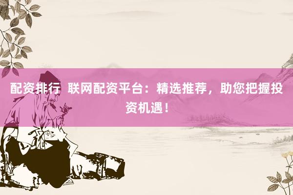 配资排行  联网配资平台：精选推荐，助您把握投资机遇！