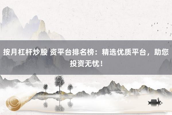 按月杠杆炒股 资平台排名榜：精选优质平台，助您投资无忧！