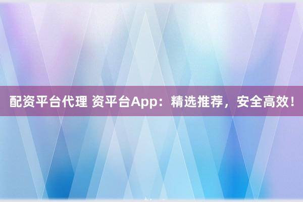 配资平台代理 资平台App：精选推荐，安全高效！