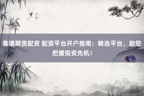靠谱期货配资 配资平台开户指南：精选平台，助您把握投资先机！