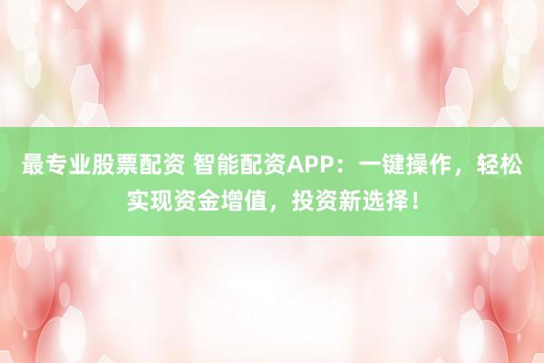 最专业股票配资 智能配资APP：一键操作，轻松实现资金增值，投资新选择！