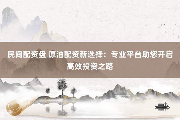 民间配资盘 原油配资新选择：专业平台助您开启高效投资之路