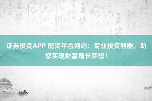 证券投资APP 配资平台网站：专业投资利器，助您实现财富增长梦想！