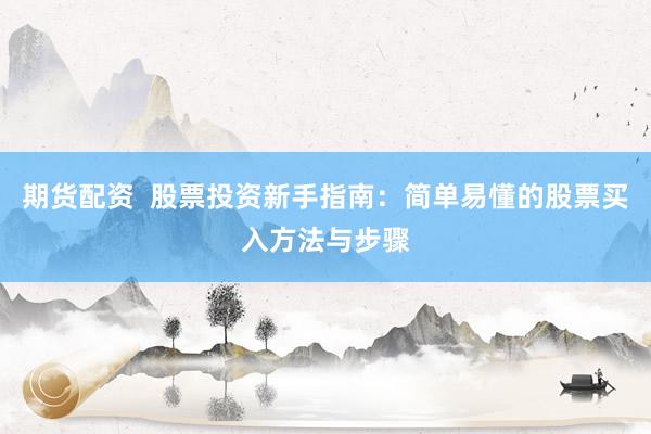 期货配资  股票投资新手指南：简单易懂的股票买入方法与步骤