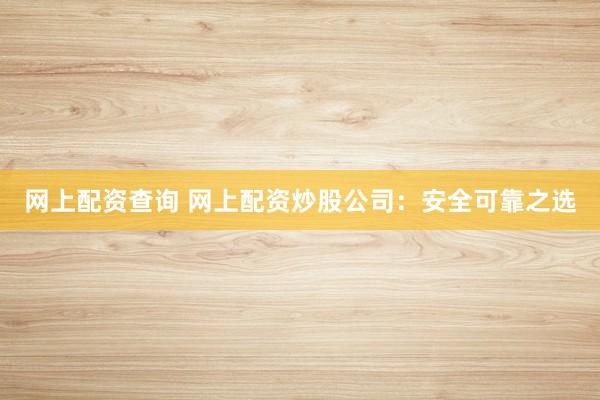 网上配资查询 网上配资炒股公司：安全可靠之选