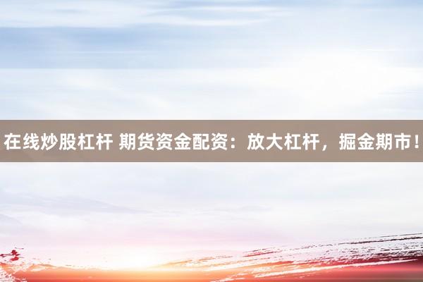 在线炒股杠杆 期货资金配资：放大杠杆，掘金期市！