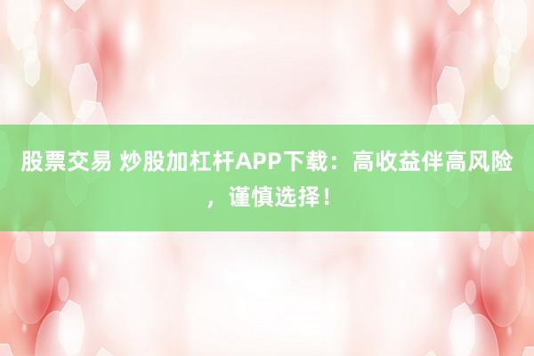 股票交易 炒股加杠杆APP下载：高收益伴高风险，谨慎选择！