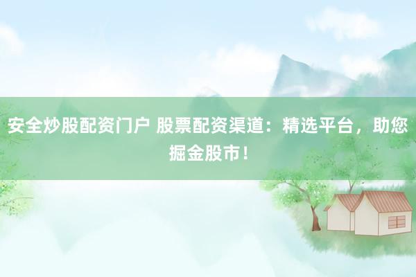 安全炒股配资门户 股票配资渠道：精选平台，助您掘金股市！