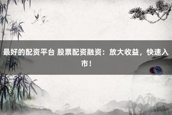 最好的配资平台 股票配资融资：放大收益，快速入市！
