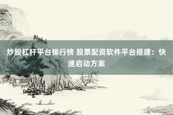 炒股杠杆平台排行榜 股票配资软件平台搭建：快速启动方案