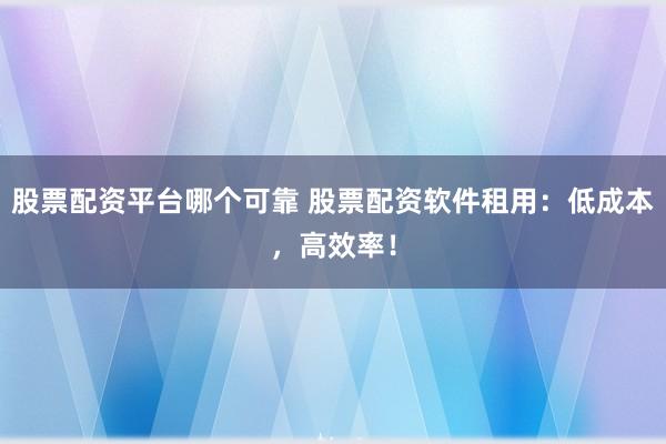 股票配资平台哪个可靠 股票配资软件租用：低成本，高效率！