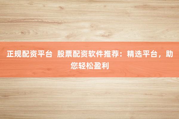 正规配资平台  股票配资软件推荐：精选平台，助您轻松盈利
