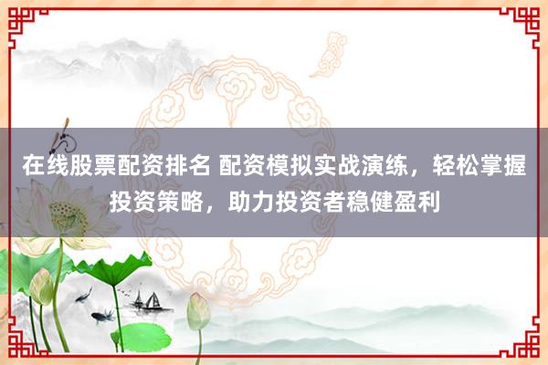 在线股票配资排名 配资模拟实战演练，轻松掌握投资策略，助力投资者稳健盈利