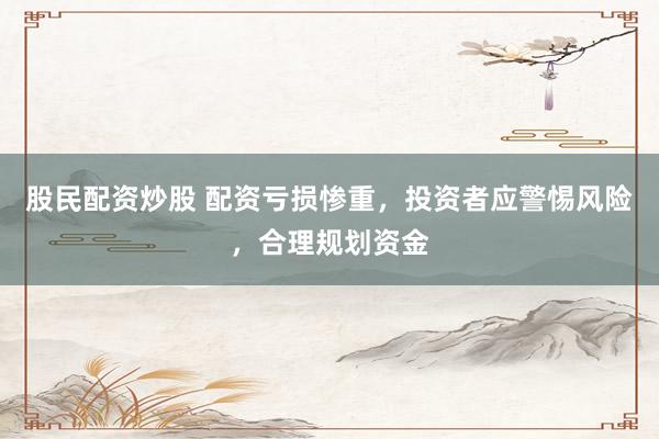 股民配资炒股 配资亏损惨重，投资者应警惕风险，合理规划资金