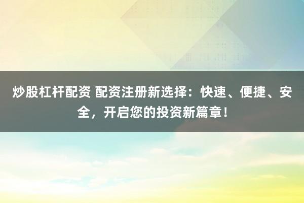 炒股杠杆配资 配资注册新选择：快速、便捷、安全，开启您的投资新篇章！