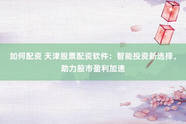 如何配资 天津股票配资软件：智能投资新选择，助力股市盈利加速