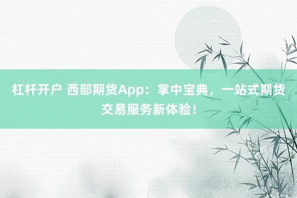 杠杆开户 西部期货App：掌中宝典，一站式期货交易服务新体验！