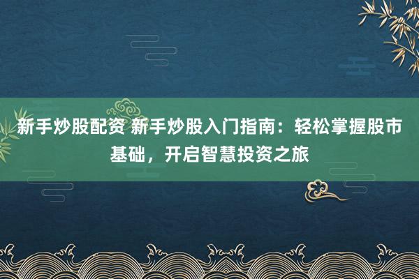 新手炒股配资 新手炒股入门指南：轻松掌握股市基础，开启智慧投资之旅