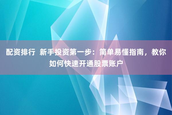 配资排行  新手投资第一步：简单易懂指南，教你如何快速开通股票账户