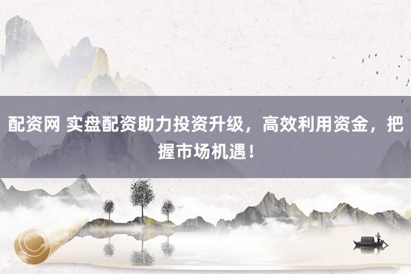 配资网 实盘配资助力投资升级，高效利用资金，把握市场机遇！