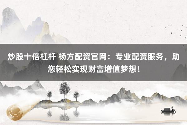 炒股十倍杠杆 杨方配资官网：专业配资服务，助您轻松实现财富增值梦想！