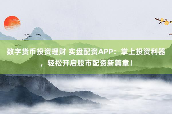 数字货币投资理财 实盘配资APP：掌上投资利器，轻松开启股市配资新篇章！