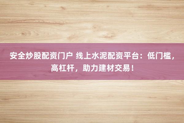 安全炒股配资门户 线上水泥配资平台：低门槛，高杠杆，助力建材交易！